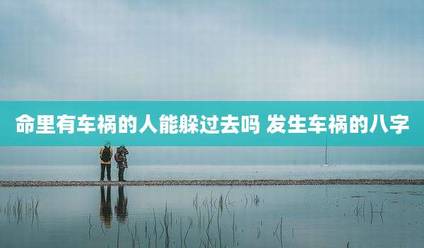 命里有车祸的人能躲过去吗 发生车祸的八字