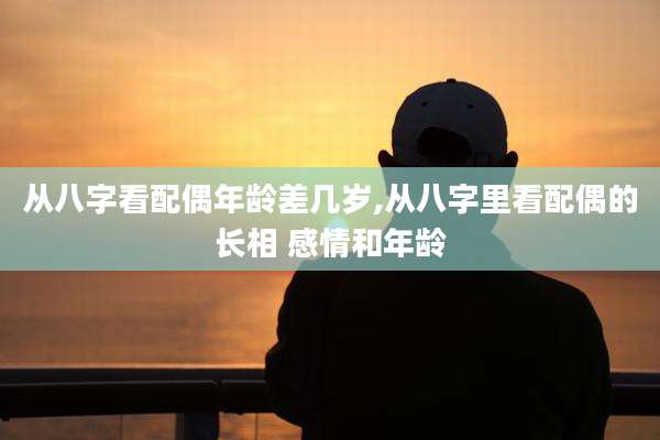 从八字看配偶年龄差几岁,从八字里看配偶的长相 感情和年龄