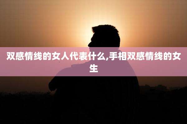 双感情线的女人代表什么,手相双感情线的女生