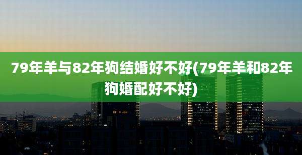 79年羊与82年狗结婚好不好(79年羊和82年狗婚配好不好)