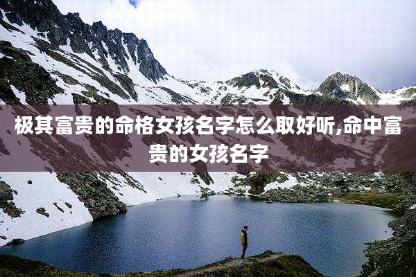 极其富贵的命格女孩名字怎么取好听,命中富贵的女孩名字