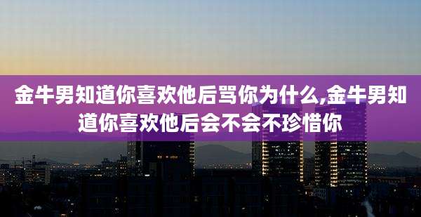 金牛男知道你喜欢他后骂你为什么,金牛男知道你喜欢他后会不会不珍惜你