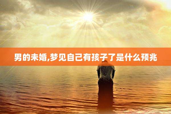 男的未婚,梦见自己有孩子了是什么预兆