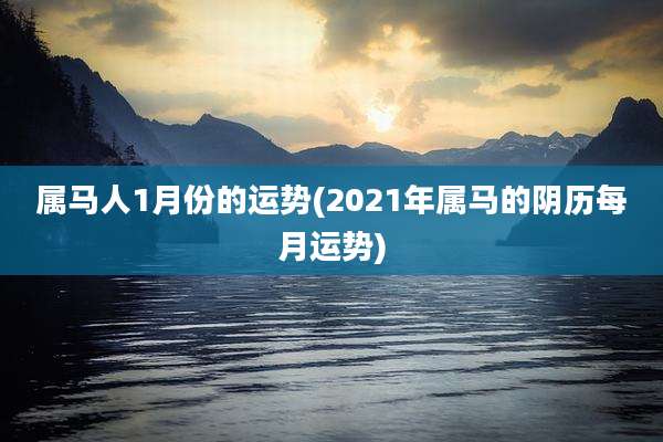 属马人1月份的运势(2021年属马的阴历每月运势)
