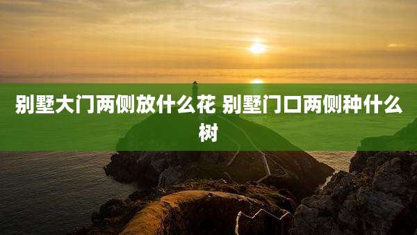 别墅大门两侧放什么花 别墅门口两侧种什么树