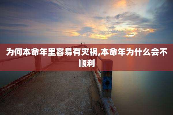 为何本命年里容易有灾祸,本命年为什么会不顺利