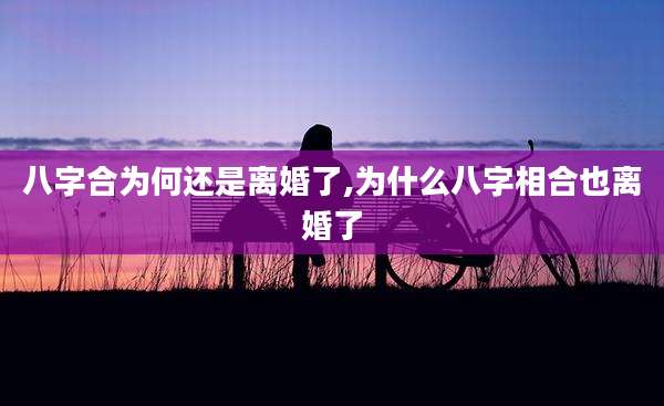 八字合为何还是离婚了,为什么八字相合也离婚了