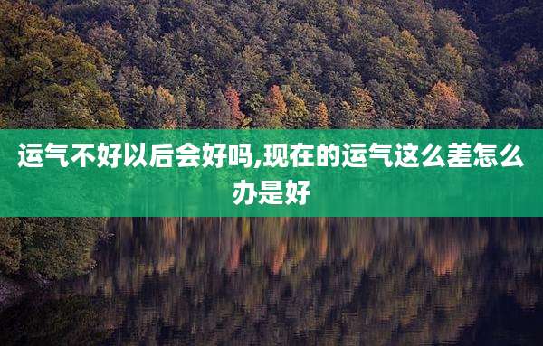 运气不好以后会好吗,现在的运气这么差怎么办是好