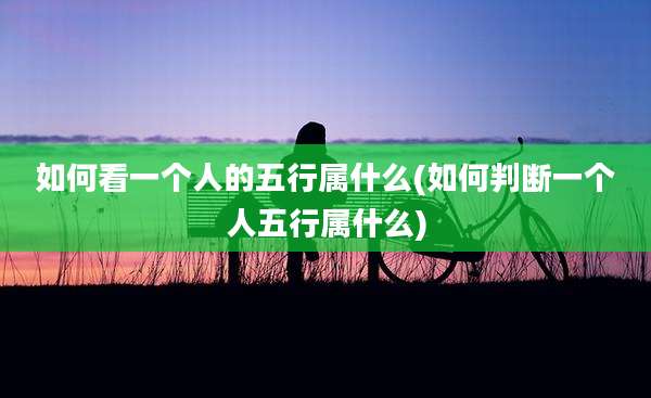 如何看一个人的五行属什么(如何判断一个人五行属什么)