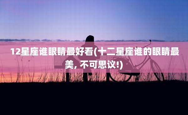 12星座谁眼睛最好看(十二星座谁的眼睛最美, 不可思议!)