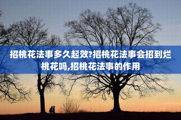 招桃花法事多久起效?招桃花法事会招到烂桃花吗,招桃花法事的作用