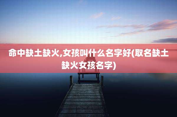 命中缺土缺火,女孩叫什么名字好(取名缺土缺火女孩名字)