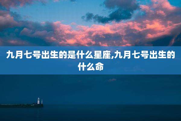 九月七号出生的是什么星座,九月七号出生的什么命