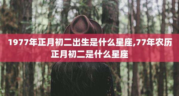 1977年正月初二出生是什么星座,77年农历正月初二是什么星座