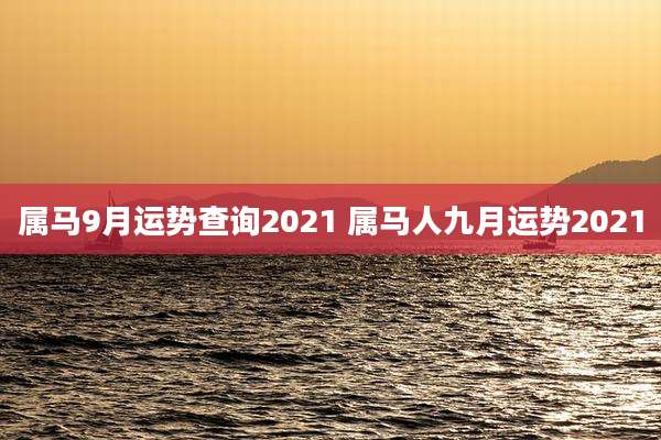 属马9月运势查询2021 属马人九月运势2021