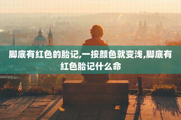 脚底有红色的胎记,一按颜色就变浅,脚底有红色胎记什么命