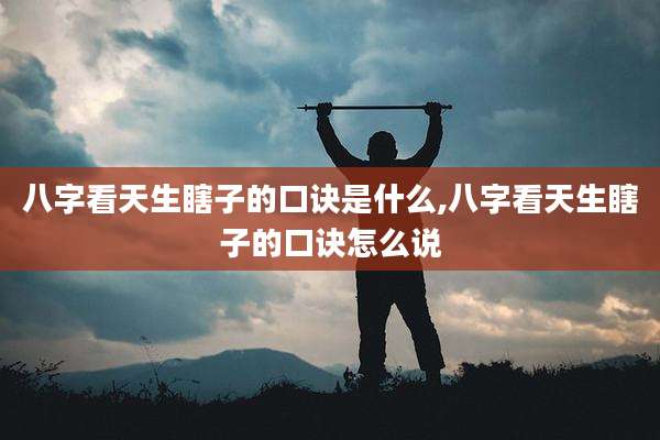 八字看天生瞎子的口诀是什么,八字看天生瞎子的口诀怎么说