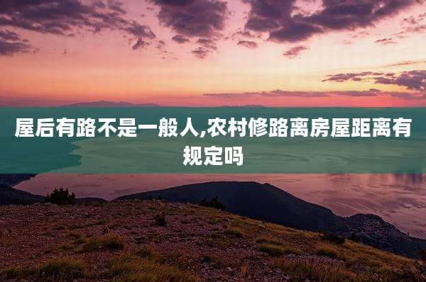 屋后有路不是一般人,农村修路离房屋距离有规定吗