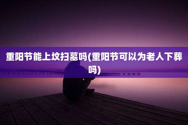 重阳节能上坟扫墓吗(重阳节可以为老人下葬吗)
