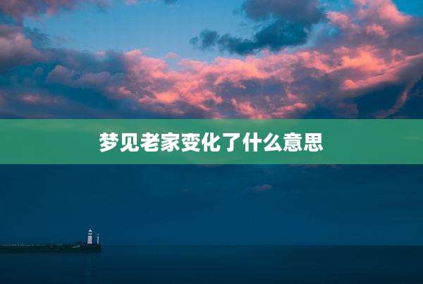 梦见老家变化了什么意思