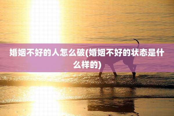 婚姻不好的人怎么破(婚姻不好的状态是什么样的)