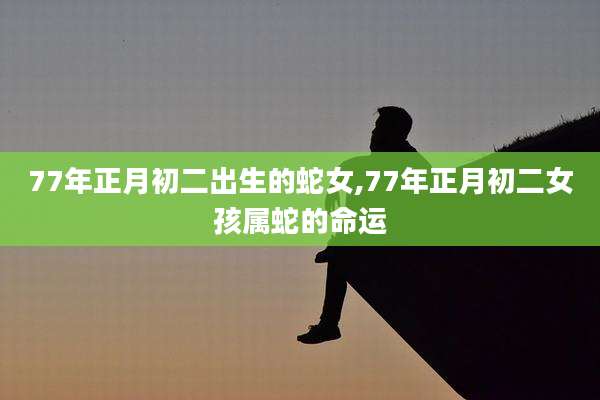 77年正月初二出生的蛇女,77年正月初二女孩属蛇的命运