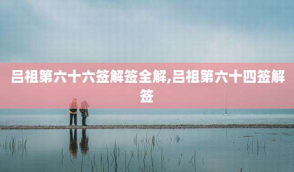 吕祖第六十六签解签全解,吕祖第六十四签解签
