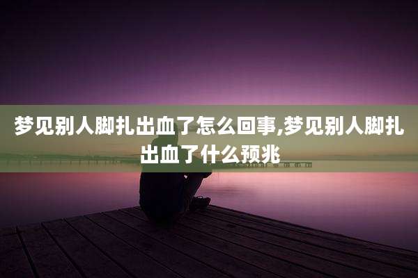 梦见别人脚扎出血了怎么回事,梦见别人脚扎出血了什么预兆