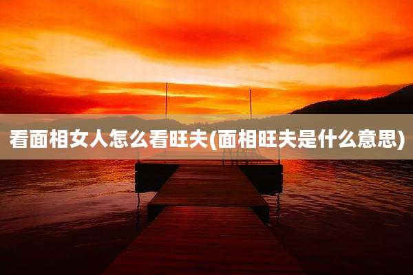 看面相女人怎么看旺夫(面相旺夫是什么意思)