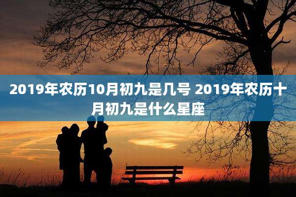 2019年农历10月初九是几号 2019年农历十月初九是什么星座