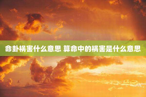 命卦祸害什么意思 算命中的祸害是什么意思