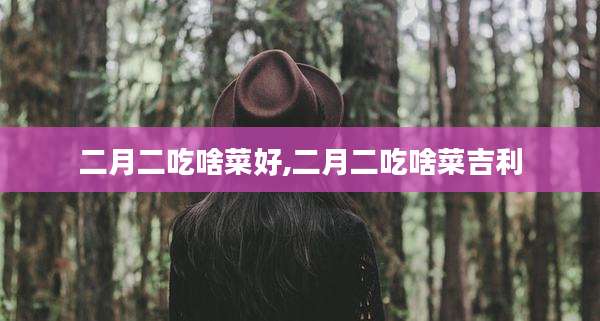 二月二吃啥菜好,二月二吃啥菜吉利