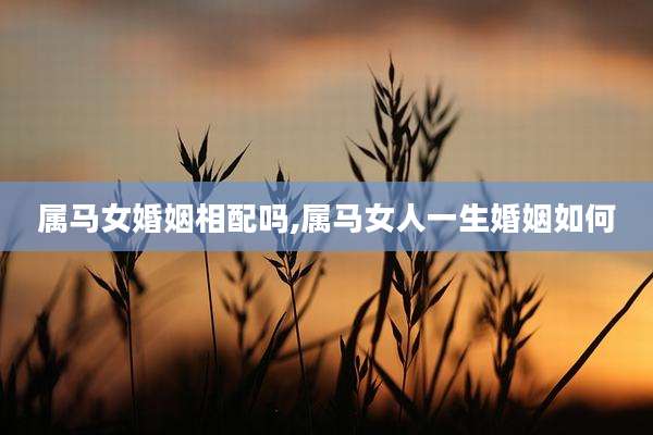 属马女婚姻相配吗,属马女人一生婚姻如何