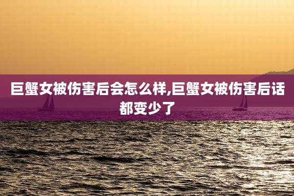 巨蟹女被伤害后会怎么样,巨蟹女被伤害后话都变少了
