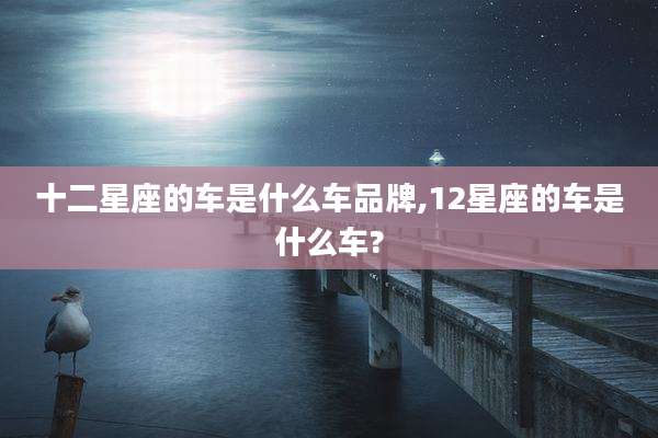 十二星座的车是什么车品牌,12星座的车是什么车?