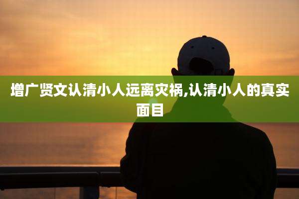 增广贤文认清小人远离灾祸,认清小人的真实面目