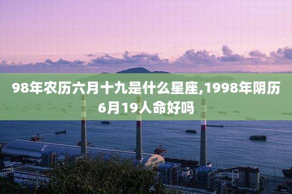 98年农历六月十九是什么星座,1998年阴历6月19人命好吗