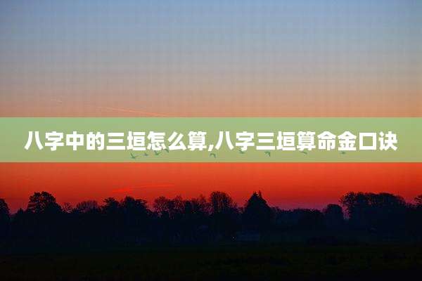 八字中的三垣怎么算,八字三垣算命金口诀
