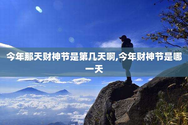 今年那天财神节是第几天啊,今年财神节是哪一天