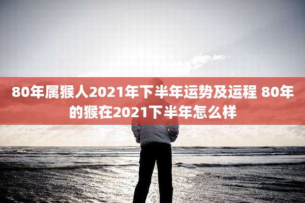 80年属猴人2021年下半年运势及运程 80年的猴在2021下半年怎么样