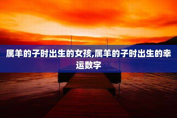 属羊的子时出生的女孩,属羊的子时出生的幸运数字