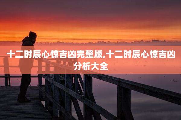 十二时辰心惊吉凶完整版,十二时辰心惊吉凶分析大全