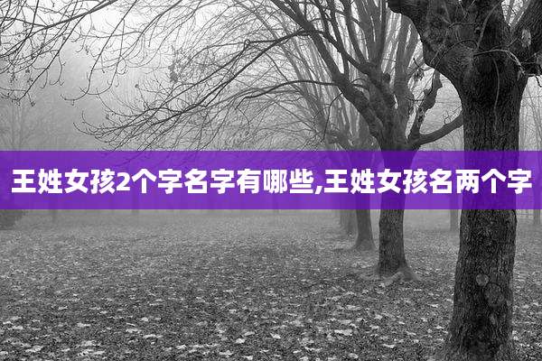 王姓女孩2个字名字有哪些,王姓女孩名两个字
