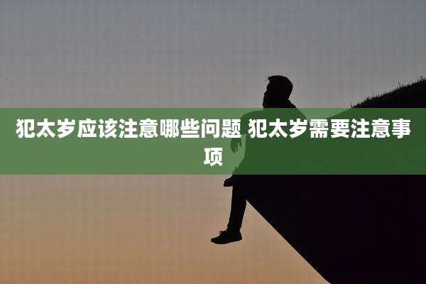 犯太岁应该注意哪些问题 犯太岁需要注意事项