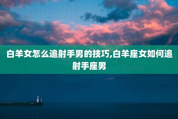白羊女怎么追射手男的技巧,白羊座女如何追射手座男