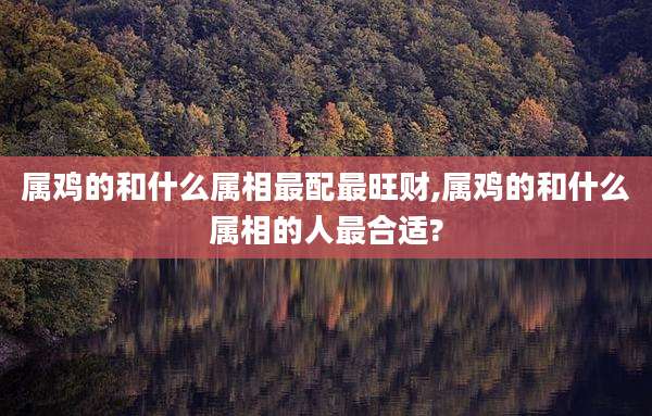 属鸡的和什么属相最配最旺财,属鸡的和什么属相的人最合适?