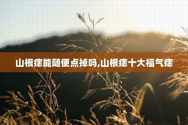 山根痣能随便点掉吗,山根痣十大福气痣