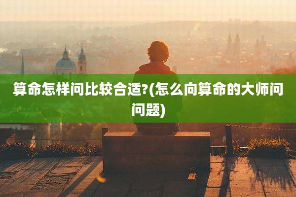 算命怎样问比较合适?(怎么向算命的大师问问题)