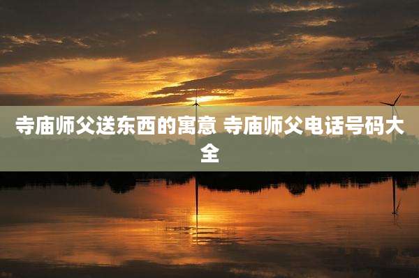 寺庙师父送东西的寓意 寺庙师父电话号码大全
