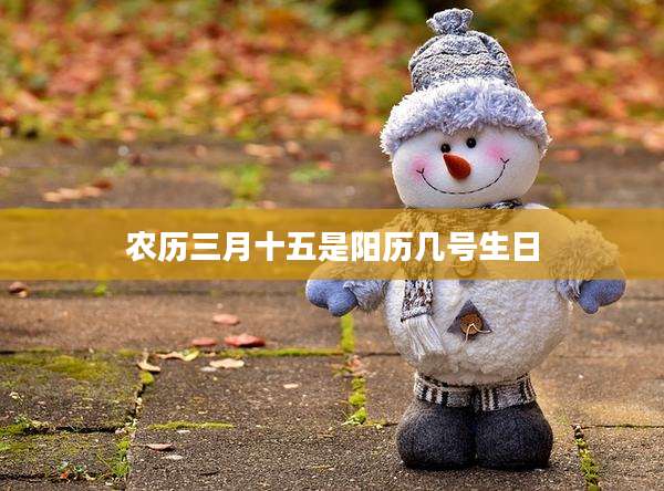 农历三月十五是阳历几号生日